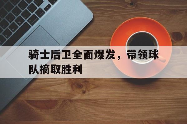骑士后卫全面爆发,带领球队摘取胜利的简单介绍