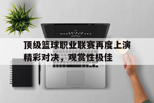 顶级篮球职业联赛再度上演精彩对决，观赏性极佳的简单介绍