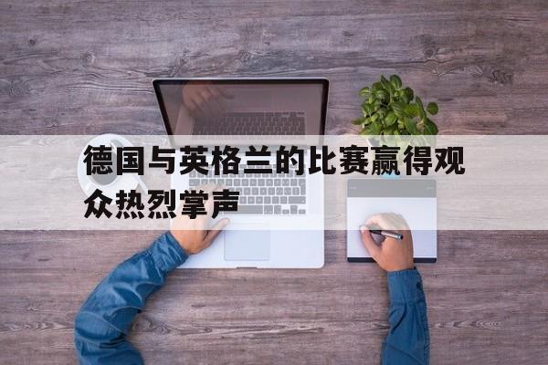 包含德国与英格兰的比赛赢得观众热烈掌声的词条