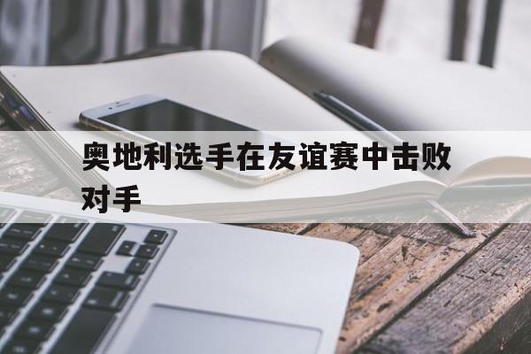 奥地利选手在友谊赛中击败对手