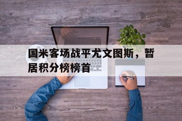 国米客场战平尤文图斯，暂居积分榜榜首的简单介绍