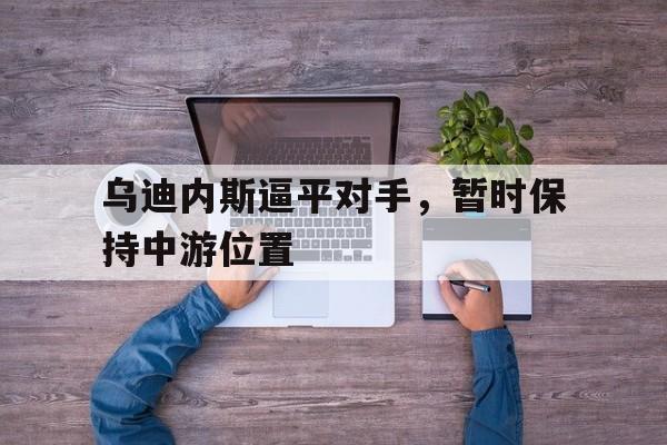 包含乌迪内斯逼平对手，暂时保持中游位置的词条