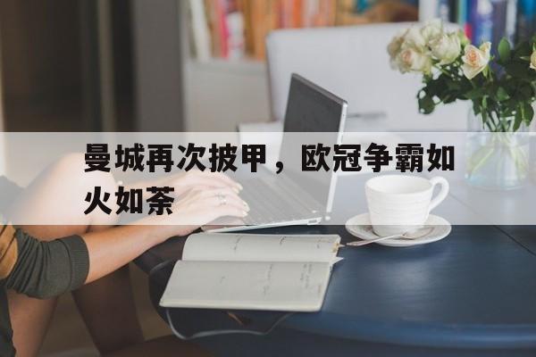 曼城再次披甲，欧冠争霸如火如荼的简单介绍