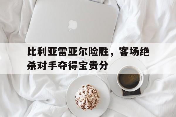比利亚雷亚尔险胜，客场绝杀对手夺得宝贵分的简单介绍