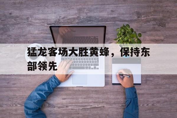 包含猛龙客场大胜黄蜂，保持东部领先的词条