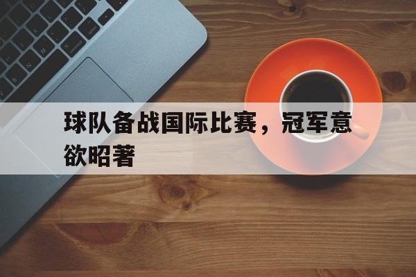 球队备战国际比赛，冠军意欲昭著的简单介绍
