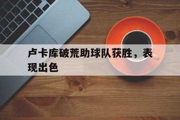 卢卡库破荒助球队获胜，表现出色