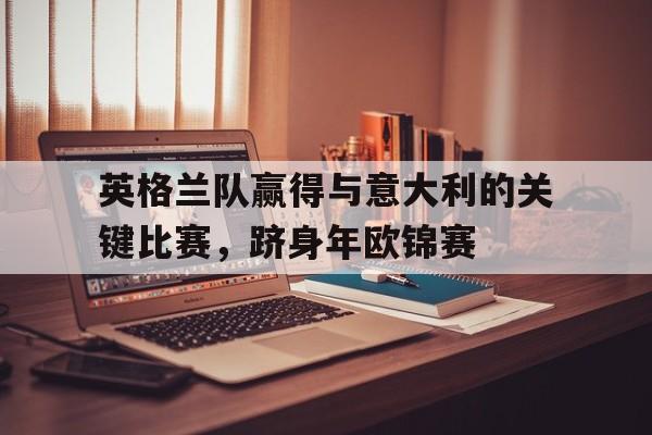 英格兰队赢得与意大利的关键比赛，跻身年欧锦赛的简单介绍