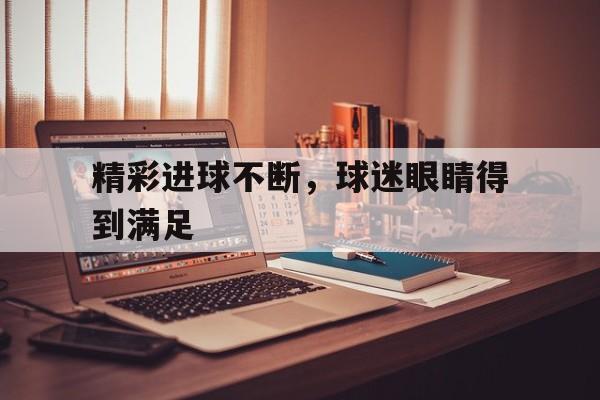 精彩进球不断，球迷眼睛得到满足的简单介绍