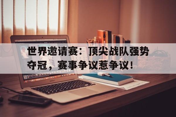 世界邀请赛：顶尖战队强势夺冠，赛事争议惹争议！
