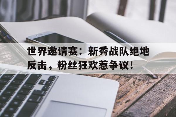 世界邀请赛：新秀战队绝地反击，粉丝狂欢惹争议！