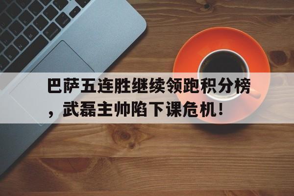 巴萨五连胜继续领跑积分榜，武磊主帅陷下课危机！
