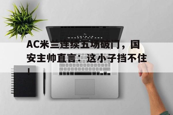 AC米兰连续五场破门，国安主帅直言：这小子挡不住！