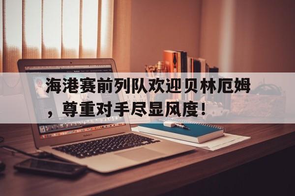 海港赛前列队欢迎贝林厄姆，尊重对手尽显风度！贝林汉姆为什么叫贝林厄姆