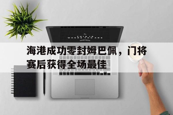海港成功零封姆巴佩，门将赛后获得全场最佳